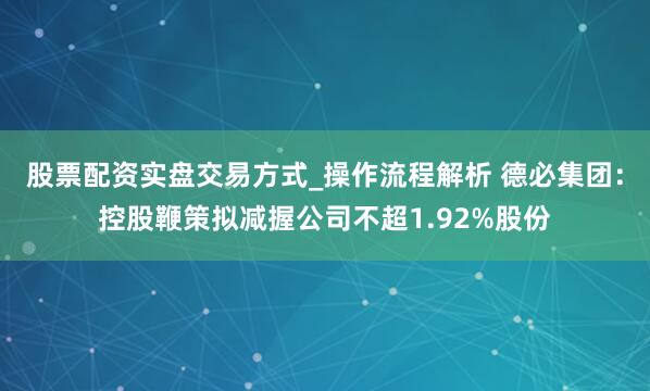 股票配资实盘交易方式_操作流程解析 德必集团：控股鞭策拟减握公司不超1.92%股份