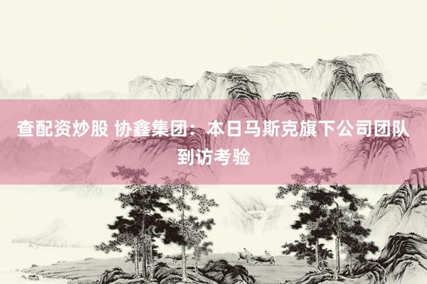 查配资炒股 协鑫集团：本日马斯克旗下公司团队到访考验