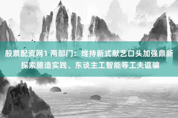 股票配资网1 两部门：维持新式献艺口头加强鼎新 探索臆造实践、东谈主工智能等工夫诓骗