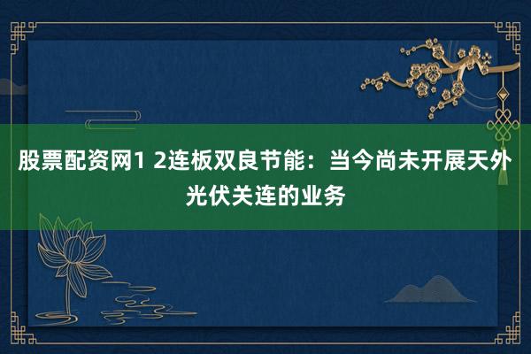 股票配资网1 2连板双良节能：当今尚未开展天外光伏关连的业务