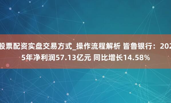 股票配资实盘交易方式_操作流程解析 皆鲁银行：2025年净利润57.13亿元 同比增长14.58%