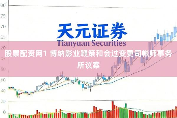 股票配资网1 博纳影业鞭策和会过变更司帐师事务所议案