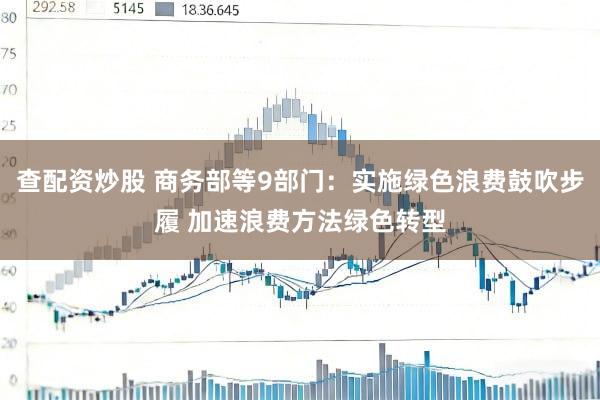 查配资炒股 商务部等9部门：实施绿色浪费鼓吹步履 加速浪费方法绿色转型