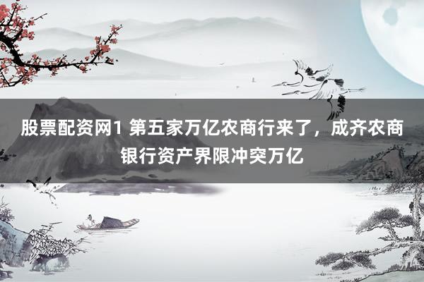 股票配资网1 第五家万亿农商行来了，成齐农商银行资产界限冲突万亿