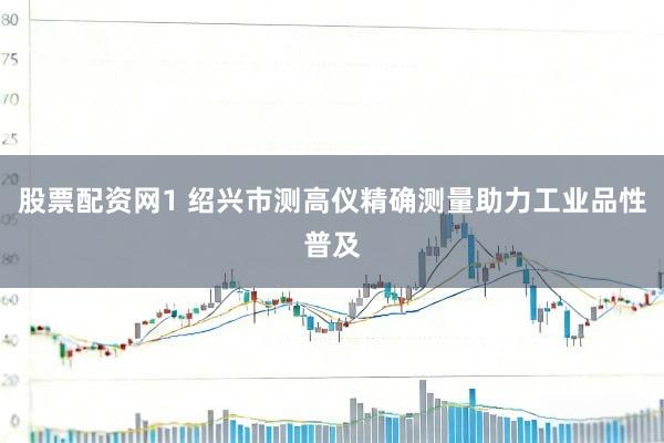 股票配资网1 绍兴市测高仪精确测量助力工业品性普及