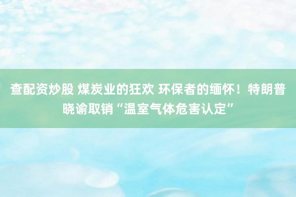 查配资炒股 煤炭业的狂欢 环保者的缅怀！特朗普晓谕取销“温室气体危害认定”