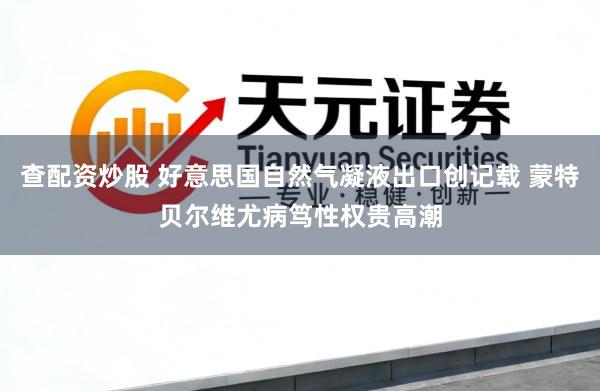 查配资炒股 好意思国自然气凝液出口创记载 蒙特贝尔维尤病笃性权贵高潮