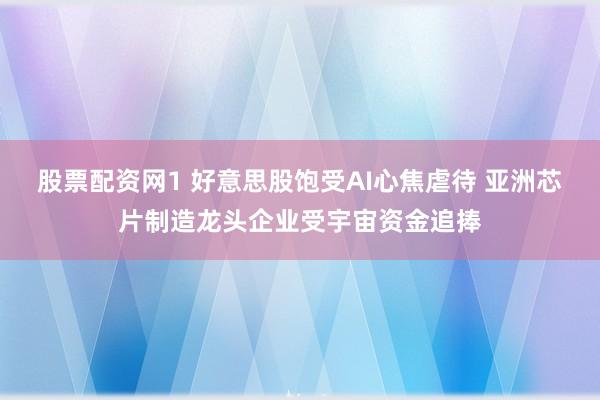 股票配资网1 好意思股饱受AI心焦虐待 亚洲芯片制造龙头企业受宇宙资金追捧