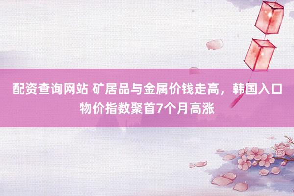 配资查询网站 矿居品与金属价钱走高，韩国入口物价指数聚首7个月高涨