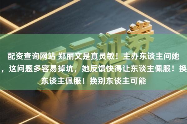 配资查询网站 郑丽文是真灵敏！主办东谈主问她去大陆预知谁，这问题多容易掉坑，她反馈快得让东谈主佩服！换别东谈主可能