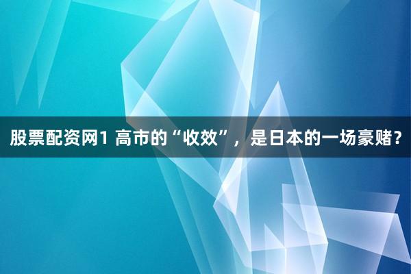 股票配资网1 高市的“收效”，是日本的一场豪赌？