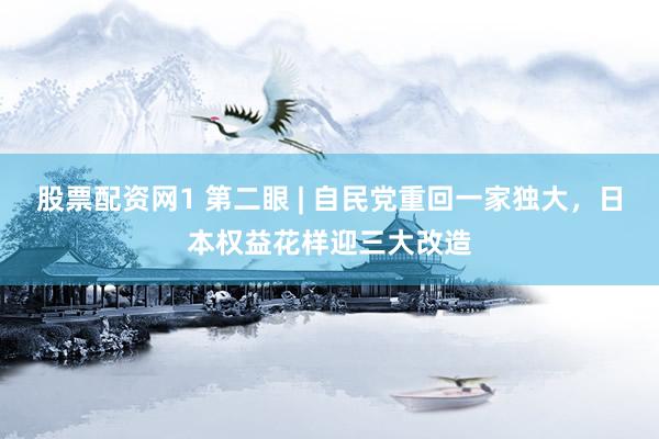 股票配资网1 第二眼 | 自民党重回一家独大，日本权益花样迎三大改造