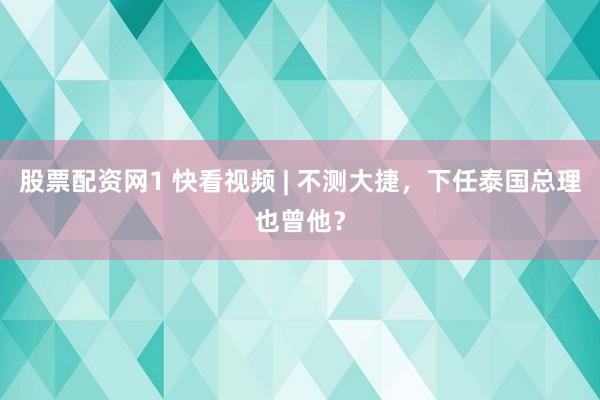 股票配资网1 快看视频 | 不测大捷，下任泰国总理也曾他？