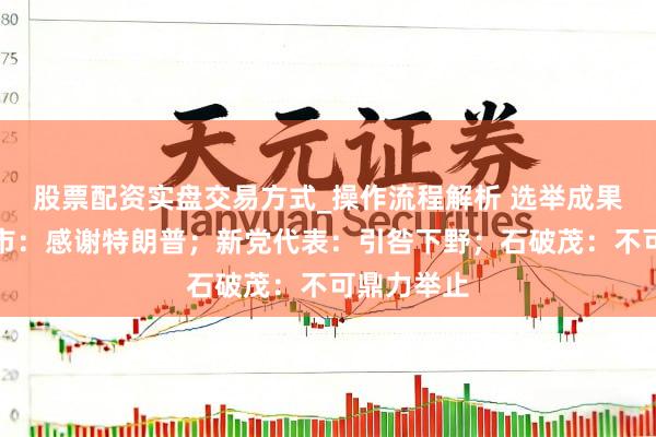 股票配资实盘交易方式_操作流程解析 选举成果出炉，高市：感谢特朗普；新党代表：引咎下野；石破茂：不可鼎力举止