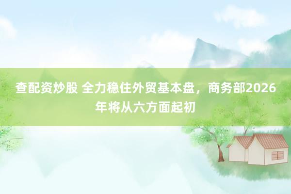 查配资炒股 全力稳住外贸基本盘，商务部2026年将从六方面起初