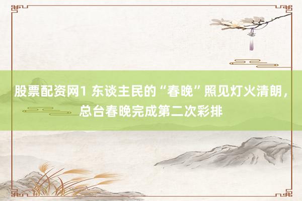 股票配资网1 东谈主民的“春晚”照见灯火清朗，总台春晚完成第二次彩排