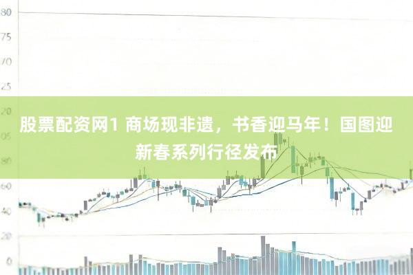 股票配资网1 商场现非遗，书香迎马年！国图迎新春系列行径发布