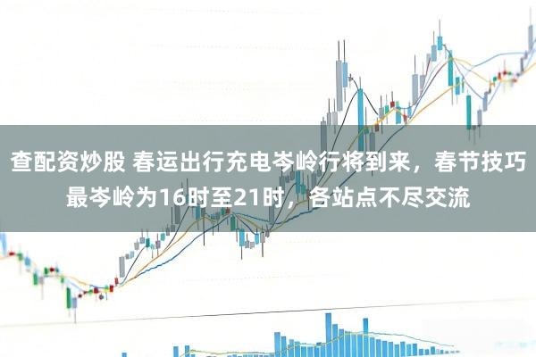 查配资炒股 春运出行充电岑岭行将到来，春节技巧最岑岭为16时至21时，各站点不尽交流