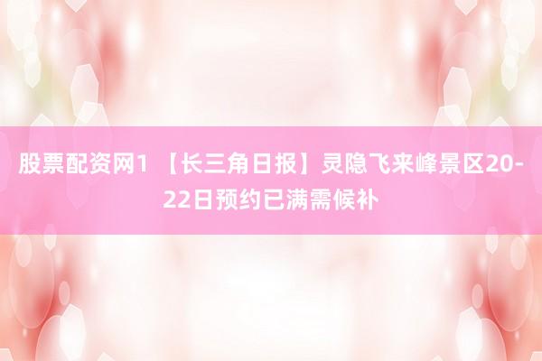 股票配资网1 【长三角日报】灵隐飞来峰景区20-22日预约已满需候补