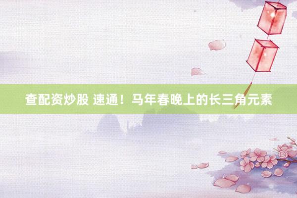 查配资炒股 速通！马年春晚上的长三角元素