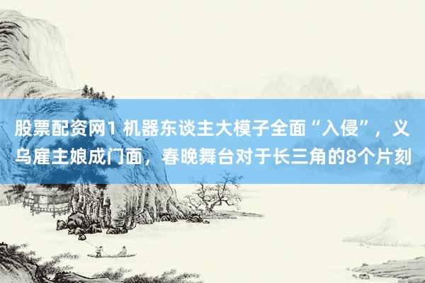 股票配资网1 机器东谈主大模子全面“入侵”，义乌雇主娘成门面，春晚舞台对于长三角的8个片刻