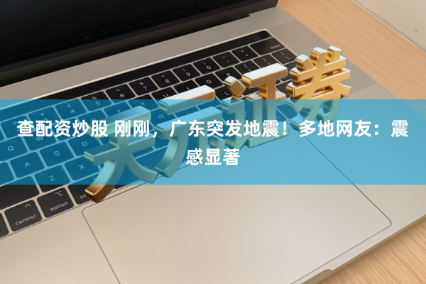 查配资炒股 刚刚，广东突发地震！多地网友：震感显著