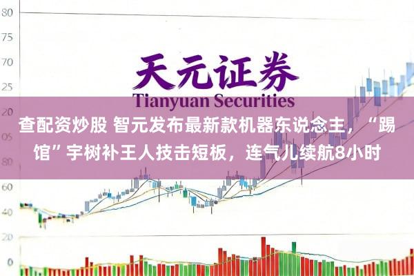 查配资炒股 智元发布最新款机器东说念主，“踢馆”宇树补王人技击短板，连气儿续航8小时
