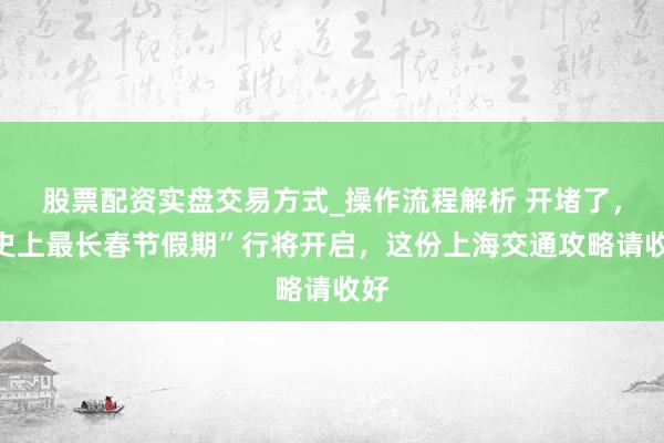 股票配资实盘交易方式_操作流程解析 开堵了，“史上最长春节假期”行将开启，这份上海交通攻略请收好
