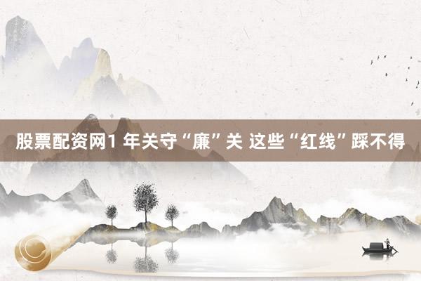 股票配资网1 年关守“廉”关 这些“红线”踩不得
