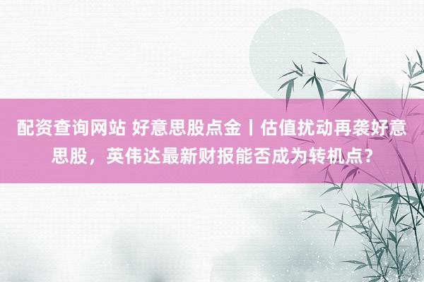 配资查询网站 好意思股点金丨估值扰动再袭好意思股，英伟达最新财报能否成为转机点？