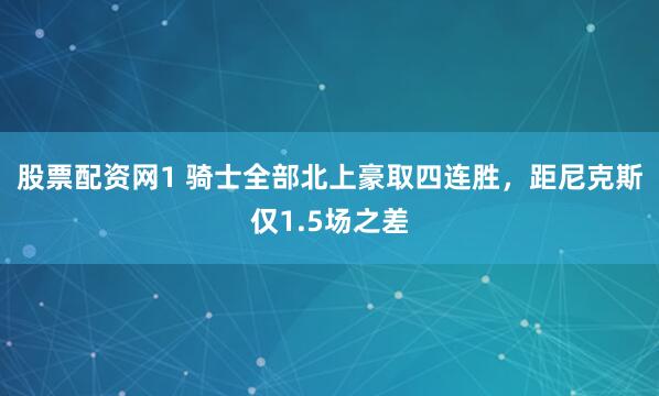 股票配资网1 骑士全部北上豪取四连胜，距尼克斯仅1.5场之差