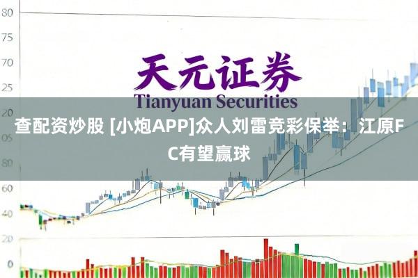 查配资炒股 [小炮APP]众人刘雷竞彩保举：江原FC有望赢球