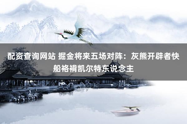 配资查询网站 掘金将来五场对阵：灰熊开辟者快船袼褙凯尔特东说念主