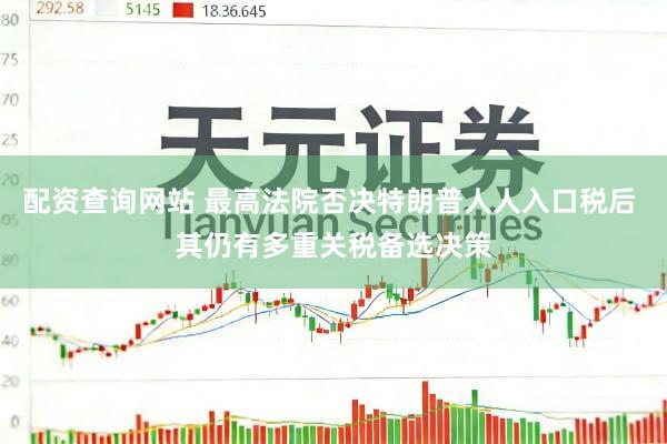配资查询网站 最高法院否决特朗普人人入口税后 其仍有多重关税备选决策