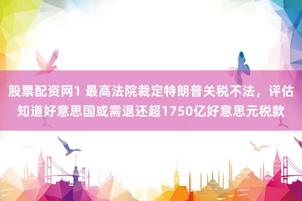股票配资网1 最高法院裁定特朗普关税不法，评估知道好意思国或需退还超1750亿好意思元税款
