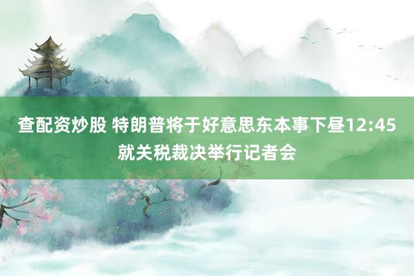 查配资炒股 特朗普将于好意思东本事下昼12:45就关税裁决举行记者会