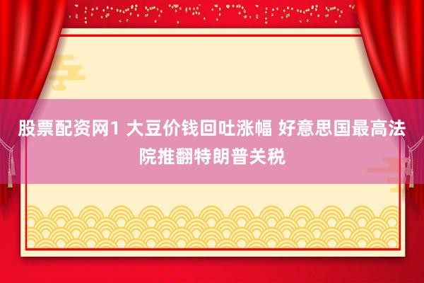 股票配资网1 大豆价钱回吐涨幅 好意思国最高法院推翻特朗普关税