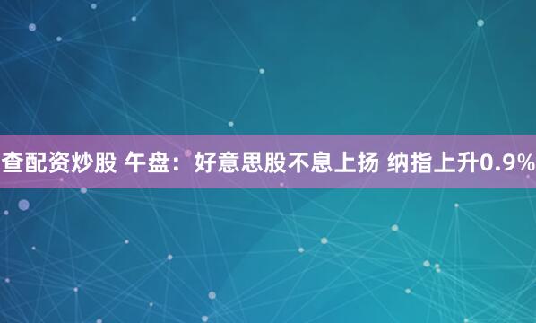 查配资炒股 午盘：好意思股不息上扬 纳指上升0.9%