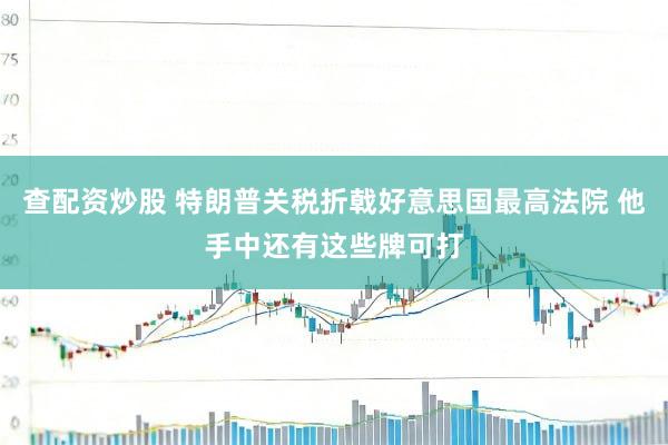 查配资炒股 特朗普关税折戟好意思国最高法院 他手中还有这些牌可打