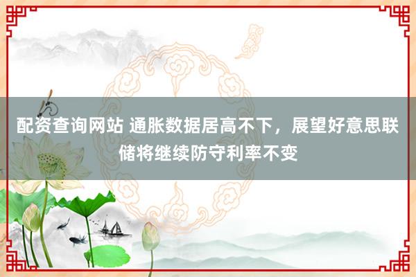 配资查询网站 通胀数据居高不下，展望好意思联储将继续防守利率不变