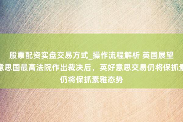 股票配资实盘交易方式_操作流程解析 英国展望，在好意思国最高法院作出裁决后，英好意思交易仍将保抓素雅态势