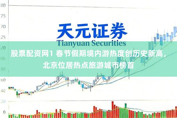 股票配资网1 春节假期境内游热度创历史新高，北京位居热点旅游城市榜首