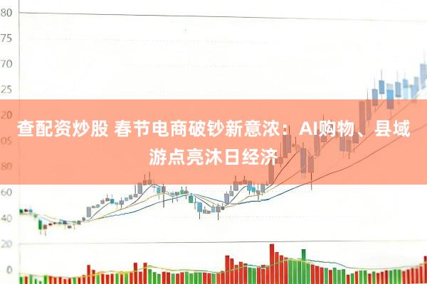 查配资炒股 春节电商破钞新意浓：AI购物、县域游点亮沐日经济