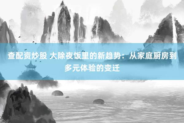查配资炒股 大除夜饭里的新趋势：从家庭厨房到多元体验的变迁