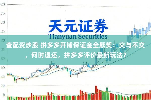查配资炒股 拼多多开铺保证金全默契：交与不交，何时退还，拼多多评价最新玩法？