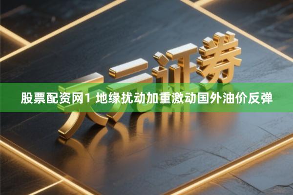 股票配资网1 地缘扰动加重激动国外油价反弹
