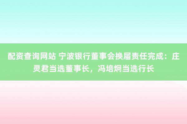 配资查询网站 宁波银行董事会换届责任完成：庄灵君当选董事长，冯培炯当选行长