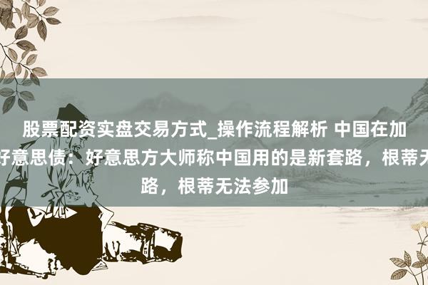 股票配资实盘交易方式_操作流程解析 中国在加速抛售好意思债：好意思方大师称中国用的是新套路，根蒂无法参加