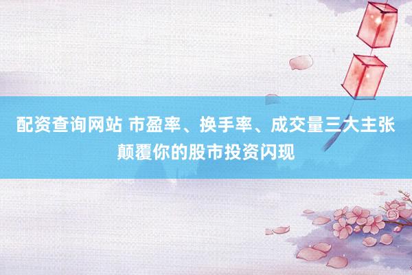 配资查询网站 市盈率、换手率、成交量三大主张颠覆你的股市投资闪现