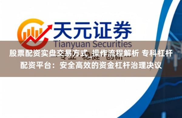 股票配资实盘交易方式_操作流程解析 专科杠杆配资平台：安全高效的资金杠杆治理决议